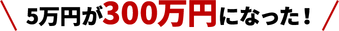 5万円が300万円になった!