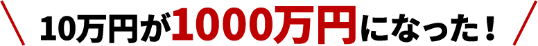 10万円が1000万円になった!