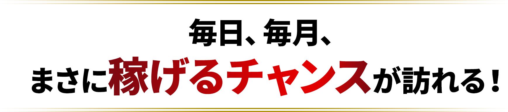 毎日、毎月、まさに稼げるチャンスが訪れる!