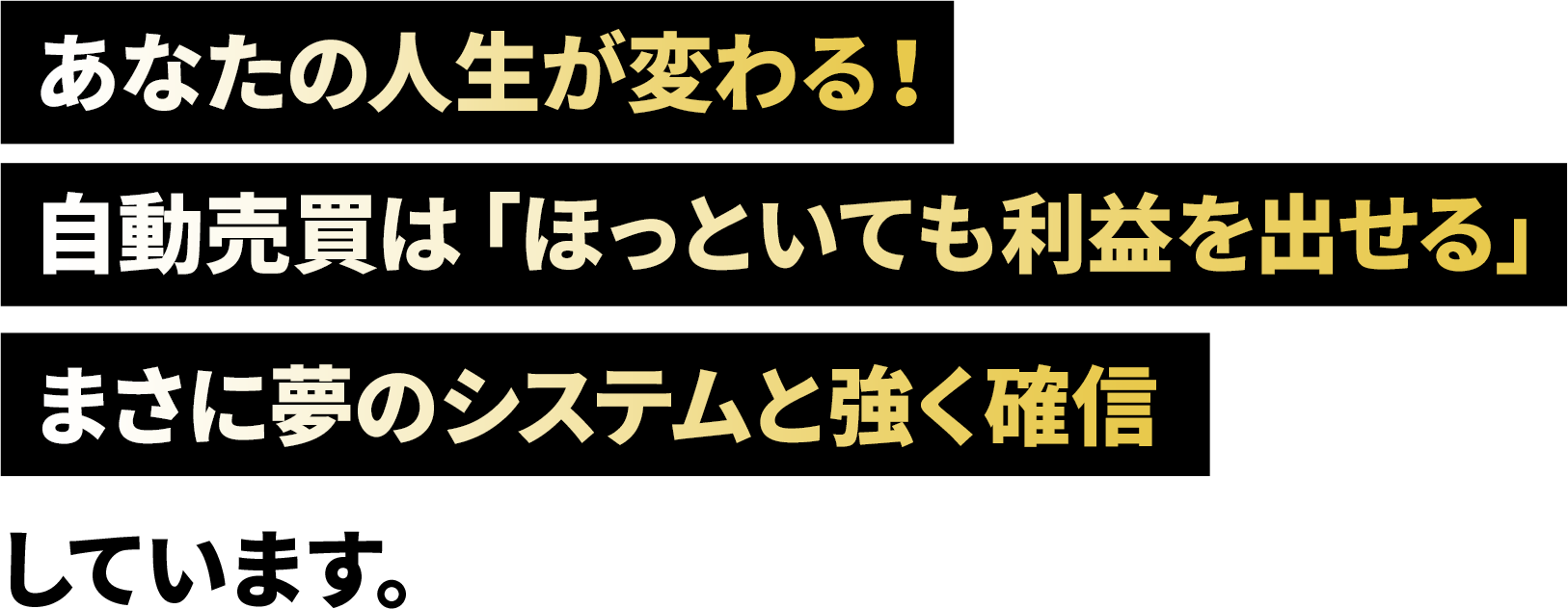 あなたの人生が変わる!自動売買は「ほっといても利益を出せる」まさに夢のシステムと強く確信しています。
